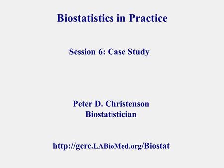 Biostatistics in Practice Peter D. Christenson Biostatistician  LABioMed.org /Biostat Session 6: Case Study.