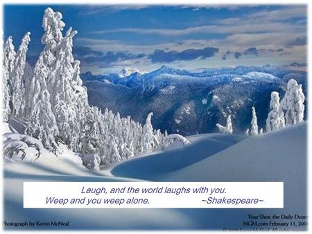 1 Laugh, and the world laughs with you. Weep and you weep alone.~Shakespeare~