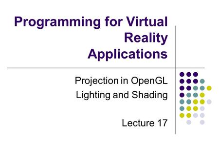 Programming for Virtual Reality Applications Projection in OpenGL Lighting and Shading Lecture 17.