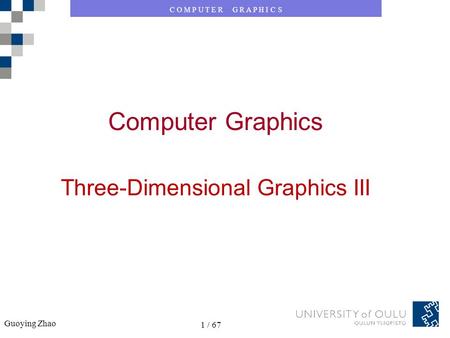 C O M P U T E R G R A P H I C S Guoying Zhao 1 / 67 C O M P U T E R G R A P H I C S Guoying Zhao 1 / 67 Computer Graphics Three-Dimensional Graphics III.