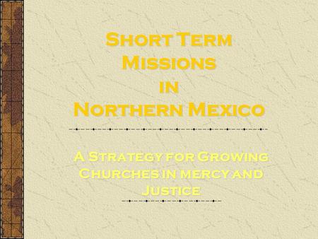 Short Term Missions in Northern Mexico A Strategy for Growing Churches in mercy and Justice.