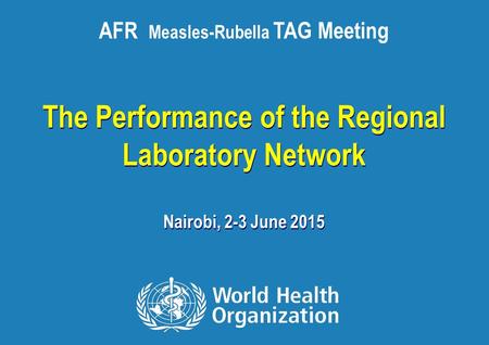 AFR Measles-Rubella TAG Meeting, 2015 1 |1 | The Performance of the Regional Laboratory Network Nairobi, 2-3 June 2015 The Performance of the Regional.