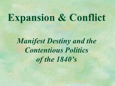 Expansion & Conflict Manifest Destiny and the Contentious Politics of the 1840’s.
