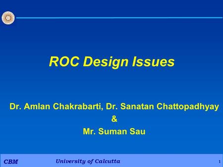 University of Calcutta CBM 1 ROC Design Issues Dr. Amlan Chakrabarti, Dr. Sanatan Chattopadhyay & Mr. Suman Sau.