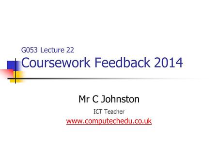 G053 Lecture 22 Coursework Feedback 2014 Mr C Johnston ICT Teacher www.computechedu.co.uk.