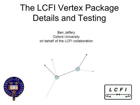 The LCFI Vertex Package Details and Testing Ben Jeffery Oxford University on behalf of the LCFI collaboration.