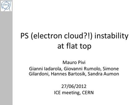 PS (electron cloud?!) instability at flat top Mauro Pivi Gianni Iadarola, Giovanni Rumolo, Simone Gilardoni, Hannes Bartosik, Sandra Aumon 27/06/2012 ICE.
