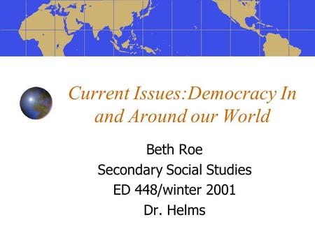 Current Issues:Democracy In and Around our World Beth Roe Secondary Social Studies ED 448/winter 2001 Dr. Helms.