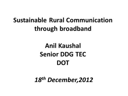 Sustainable Rural Communication through broadband Anil Kaushal Senior DDG TEC DOT 18 th December,2012.