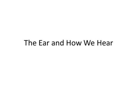 The Ear and How We Hear Notes on the EAR Ear is divided into three main sections: