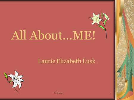 L. E. Lusk1 All About…ME! Laurie Elizabeth Lusk. L. E. Lusk2 Here I am! I am 19 -my birthday is May 19 th 1988. I have: dark/grayish blue eyes. brown.