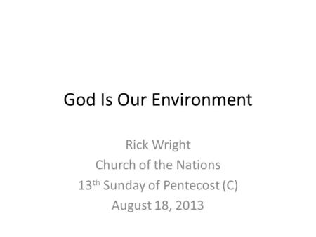 God Is Our Environment Rick Wright Church of the Nations 13 th Sunday of Pentecost (C) August 18, 2013.