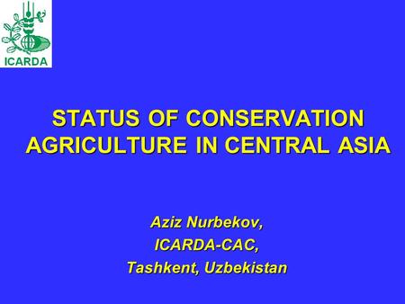 STATUS OF CONSERVATION AGRICULTURE IN CENTRAL ASIA Aziz Nurbekov, ICARDA-CAC, Tashkent, Uzbekistan.