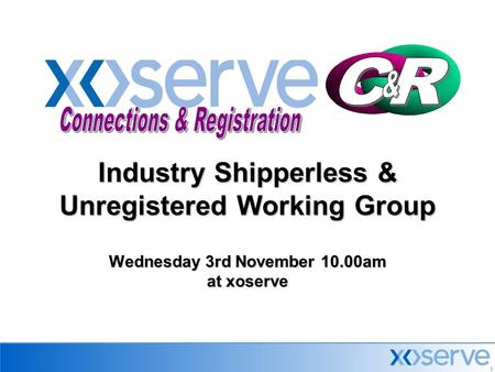 1 Industry Shipperless & Unregistered Working Group Wednesday 3rd November 10.00am at xoserve.