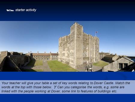  starter activity Your teacher will give your table a set of key words relating to Dover Castle. Match the words at the top with those below.  Can you.