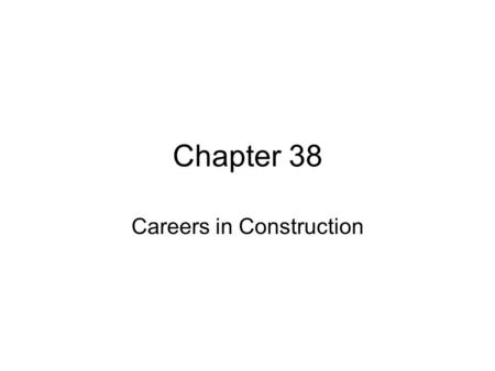 Chapter 38 Careers in Construction. Objectives After reading the chapter and reviewing the materials presented the students will be able to: Identify.