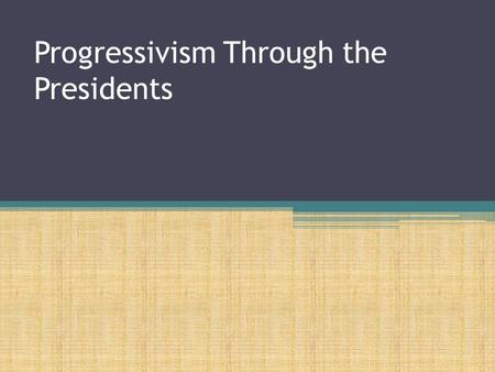Progressivism Through the Presidents McKinley, Roosevelt, Taft, and Wilson.