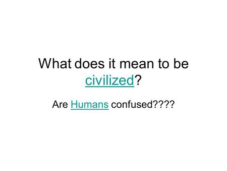 What does it mean to be civilized? civilized Are Humans confused????Humans.
