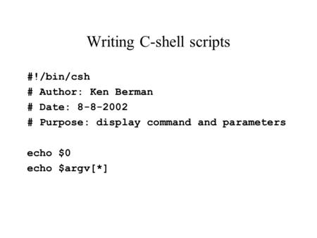 Writing C-shell scripts #!/bin/csh # Author: Ken Berman # Date: 8-8-2002 # Purpose: display command and parameters echo $0 echo $argv[*]