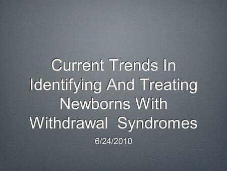 Current Trends In Identifying And Treating Newborns With Withdrawal Syndromes 6/24/2010.