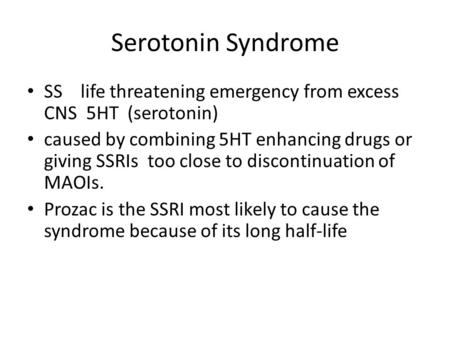 Serotonin Syndrome SS life threatening emergency from excess CNS 5HT (serotonin) caused by combining 5HT enhancing drugs or giving SSRIs too close to discontinuation.
