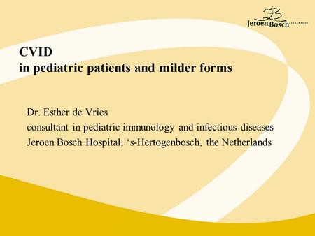 CVID in pediatric patients and milder forms Dr. Esther de Vries consultant in pediatric immunology and infectious diseases Jeroen Bosch Hospital, ‘s-Hertogenbosch,