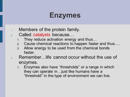 Enzymes 1. Members of the protein family. 2. Called catalysts because… 1. They reduce activation energy and thus… 2. Cause chemical reactions to happen.