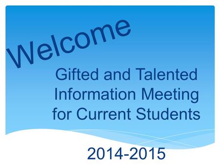 Welcome Gifted and Talented Information Meeting for Current Students 2014-2015.