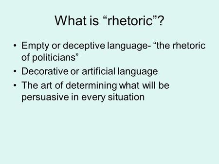 What is “rhetoric”? Empty or deceptive language- “the rhetoric of politicians” Decorative or artificial language The art of determining what will be persuasive.