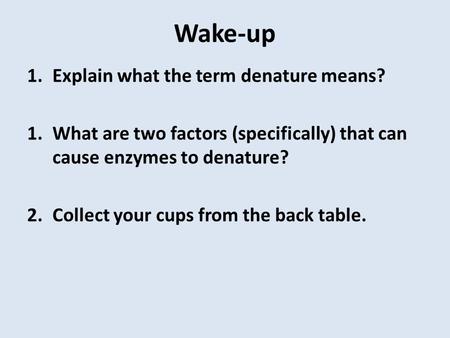 Wake-up 1.Explain what the term denature means? 1.What are two factors (specifically) that can cause enzymes to denature? 2.Collect your cups from the.