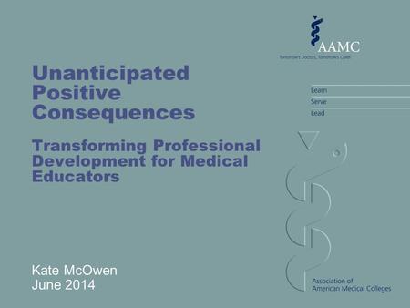 Unanticipated Positive Consequences Transforming Professional Development for Medical Educators Kate McOwen June 2014.