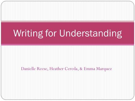 Danielle Reese, Heather Cereda, & Emma Marquez Writing for Understanding.