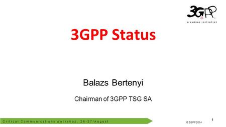 Critical Communications Workshop, 26-27/August 1 © 3GPP 2012 © 3GPP 2014 3GPP Status Balazs Bertenyi Chairman of 3GPP TSG SA.