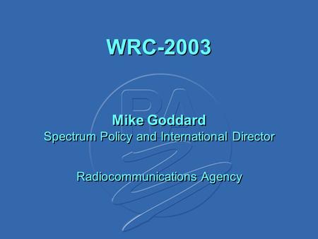 WRC-2003 Mike Goddard Spectrum Policy and International Director Radiocommunications Agency.