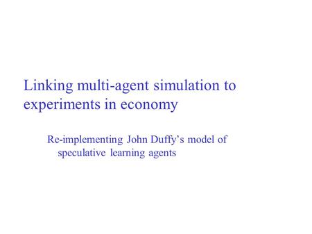 Linking multi-agent simulation to experiments in economy Re-implementing John Duffy’s model of speculative learning agents.