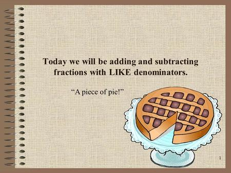 1 Today we will be adding and subtracting fractions with LIKE denominators. “A piece of pie!”