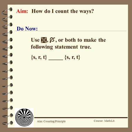 Course: Math Lit. Aim: Counting Principle Aim: How do I count the ways? Do Now: Use , , or both to make the following statement true. {s, r, t} _____.