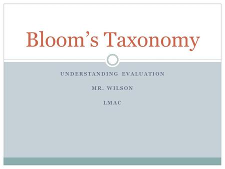 UNDERSTANDING EVALUATION MR. WILSON LMAC Bloom’s Taxonomy.