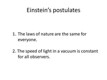 Einstein’s postulates 1.The laws of nature are the same for everyone. 2. The speed of light in a vacuum is constant for all observers.