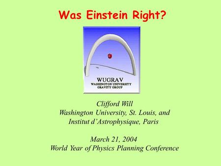 Was Einstein Right? Clifford Will Washington University, St. Louis, and Institut d’Astrophysique, Paris March 21, 2004 World Year of Physics Planning Conference.