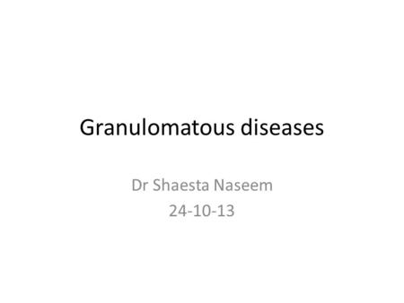 Granulomatous diseases Dr Shaesta Naseem 24-10-13.