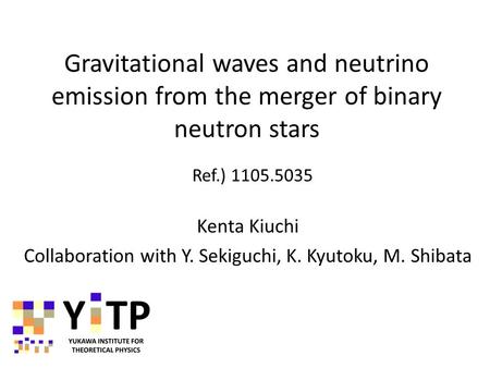 Gravitational waves and neutrino emission from the merger of binary neutron stars Kenta Kiuchi Collaboration with Y. Sekiguchi, K. Kyutoku, M. Shibata.