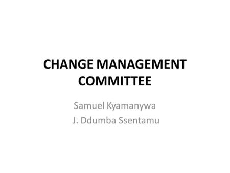 CHANGE MANAGEMENT COMMITTEE Samuel Kyamanywa J. Ddumba Ssentamu.