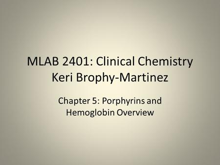 MLAB 2401: Clinical Chemistry Keri Brophy-Martinez Chapter 5: Porphyrins and Hemoglobin Overview.