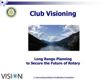 © International Vision Facilitation Committee Club Visioning Long Range Planning to Secure the Future of Rotary.