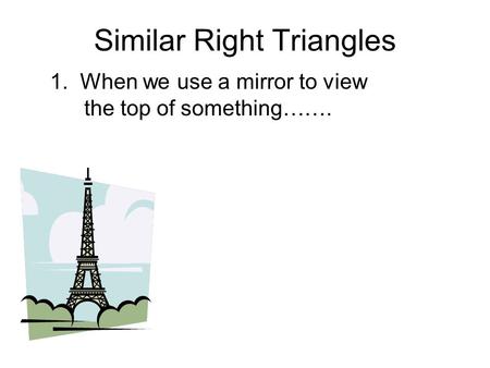 Similar Right Triangles 1. When we use a mirror to view the top of something…….