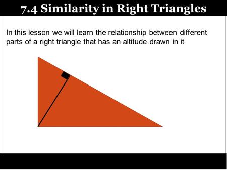 7.4 Similarity in Right Triangles In this lesson we will learn the relationship between different parts of a right triangle that has an altitude drawn.