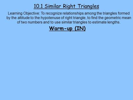 10.1 Similar Right Triangles Learning Objective: To recognize relationships among the triangles formed by the altitude to the hypotenuse of right triangle,