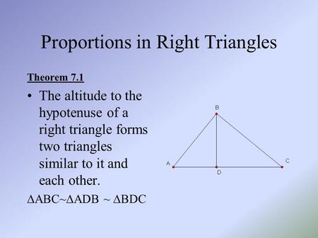 Proportions in Right Triangles Theorem 7.1 The altitude to the hypotenuse of a right triangle forms two triangles similar to it and each other.  ABC~