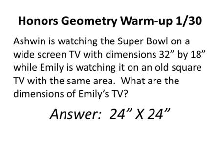 Honors Geometry Warm-up 1/30 Ashwin is watching the Super Bowl on a wide screen TV with dimensions 32” by 18” while Emily is watching it on an old square.